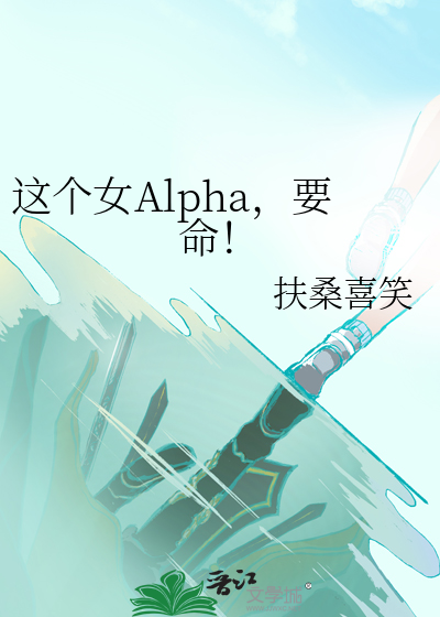 这个女Alpha，要命！》扶桑喜笑_晋江文学城_【原创小说|纯爱小说】