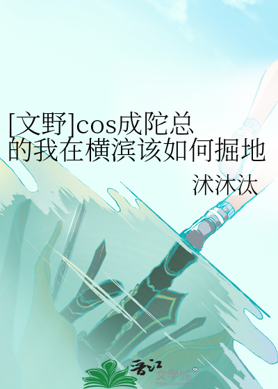 文野]cos成陀总的我在横滨该如何掘地求生》沭沐汰_晋江文学城_【衍生 