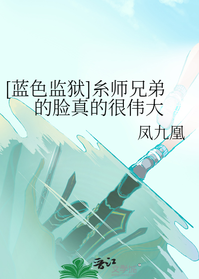 蓝色监狱]糸师兄弟的脸真的很伟大》凤九凰_晋江文学城_【衍生小说|言情 