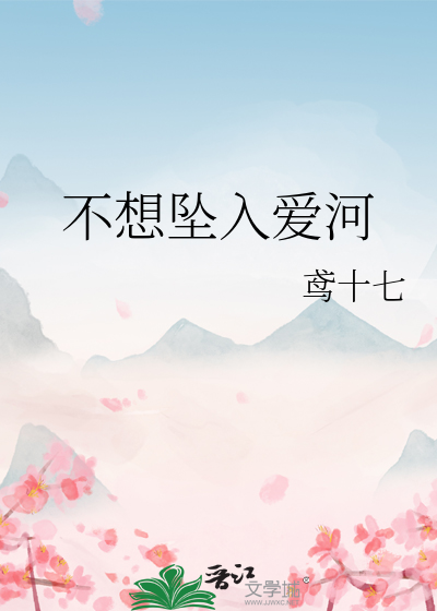 不想坠入爱河》鸢十七_晋江文学城_【原创小说|言情小说】