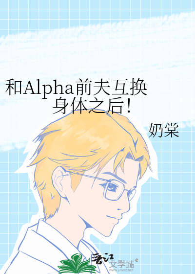 和Alpha前夫互换身体之后！
