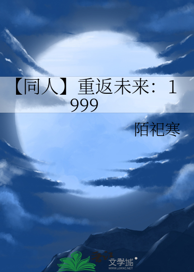 同人】重返未来：1999》陌祀寒_晋江文学城_【衍生小说|纯爱小说】