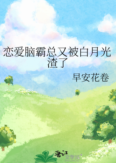 恋爱脑霸总又被白月光渣了》早安花卷_晋江文学城_【原创小说|纯爱小说】