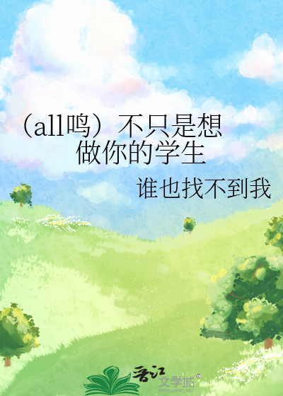 all鸣）不只是想做你的学生》谁也找不到我_晋江文学城_【衍生