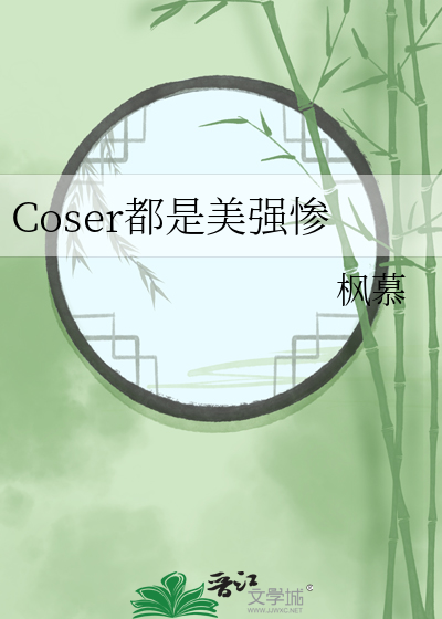 Coser都是美强惨》枫慕_晋江文学城_【衍生小说|纯爱小说】