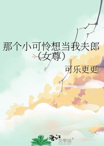 那个小可怜想当我夫郎（女尊）》可乐更更_晋江文学城_【原创小说|言情 