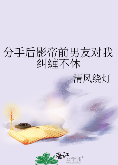 分手后影帝前男友对我纠缠不休