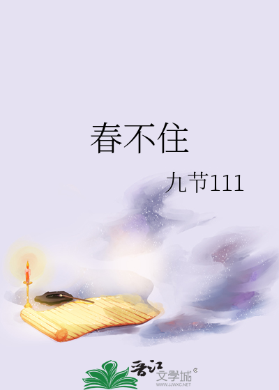 春不住》九节111_晋江文学城_【原创小说|纯爱小说】