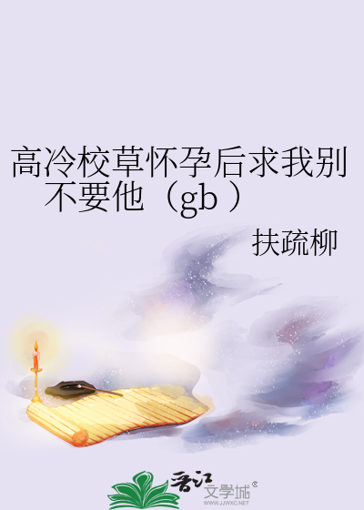 高冷校草怀孕后求我别不要他（gb ）
