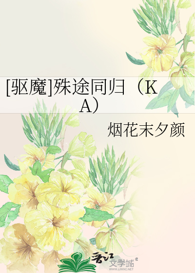 驱魔]殊途同归（KA）》烟花末夕颜_晋江文学城_【衍生小说|言情小说】