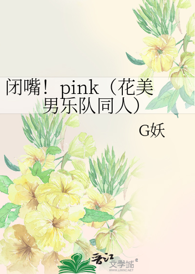 闭嘴 Pink 花美男乐队同人 G妖 未知 晋江文学城