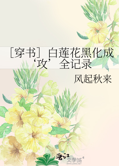 穿书］白莲花黑化成'攻'全记录》风起秋来_晋江文学城_【原创小说|纯爱 