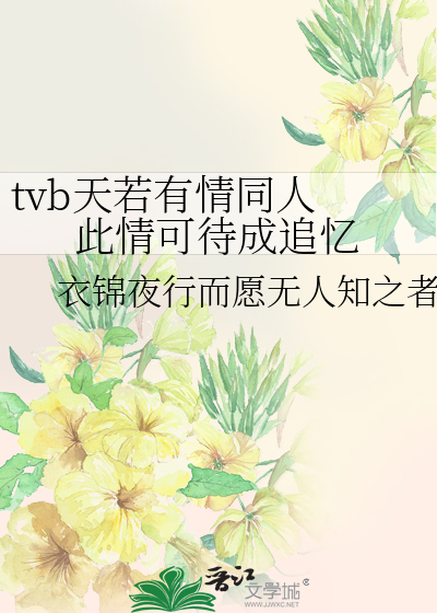 tvb天若有情同人此情可待成追忆》衣锦夜行而愿无人知之者_晋江文学城_ 