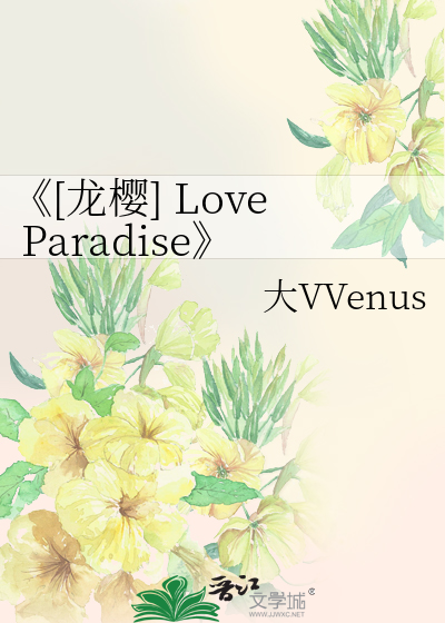 龙樱] Love Paradise》》大*******s_晋江文学城_【衍生小说|言情小说】