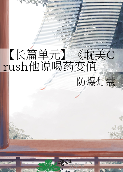 【长篇单元】《耽美Crush他说喝药变值》