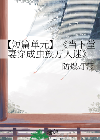 【短篇单元】《当下堂妻穿成虫族万人迷》