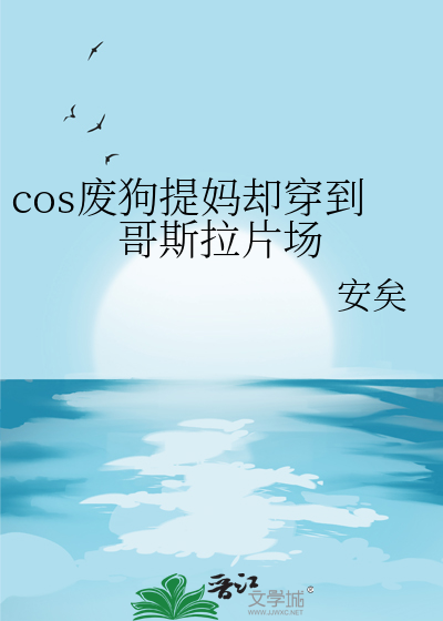 cos废狗提妈却穿到哥斯拉片场