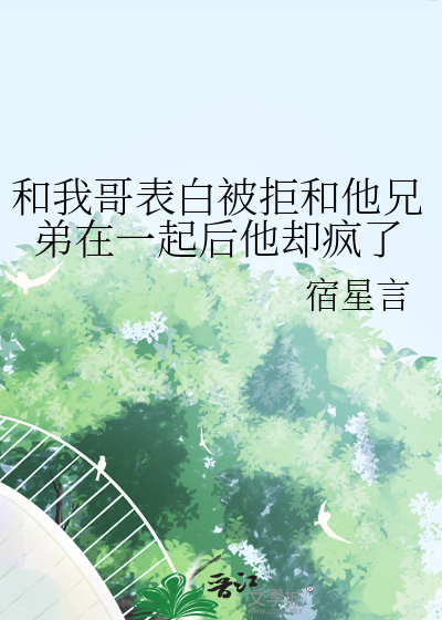 和我哥表白被拒和他兄弟在一起后他却疯了
