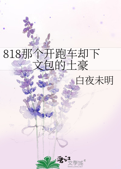 818那个开跑车却下文包的土豪》白夜未明_晋江文学城_【原创小说|言情小说】