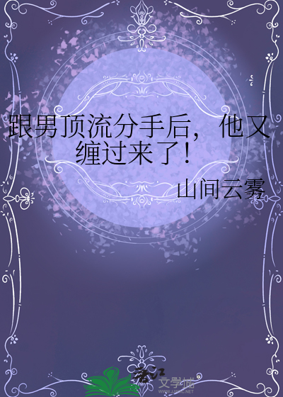 跟男顶流分手后，他又缠过来了！