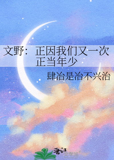 文野：正因我们又一次正当年少》肆冶是冶不兴治_晋江文学城_