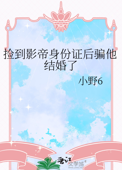 捡到影帝身份证后骗他结婚了