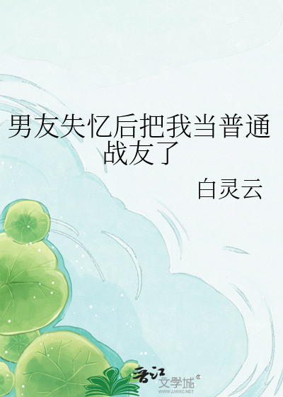 男友失忆后把我当普通战友了