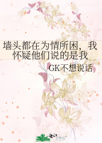 墙头都在为情所困，我怀疑他们说的是我》GK不想说话_晋江文学城_【原创 