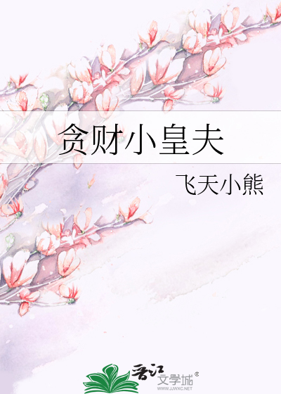 贪财小皇夫》飞天小熊_晋江文学城_【原创小说|纯爱小说】