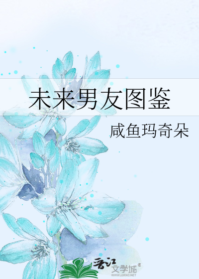 未来男友图鉴》咸鱼玛奇朵_晋江文学城_【原创小说|言情小说】