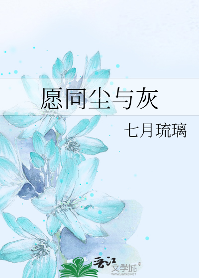 愿同尘与灰》七月琉璃_晋江文学城_【原创小说|言情小说】