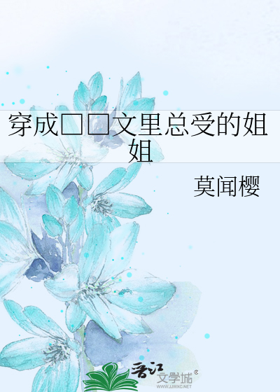 穿成□□文里总受的姐姐》莫闻樱_晋江文学城_【原创小说|纯爱小说】