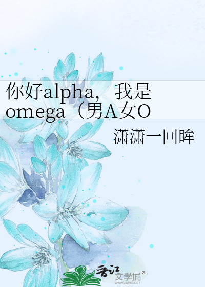 你好alpha，我是omega（男A女O）》潇潇一回眸_晋江文学城_【原创小说 