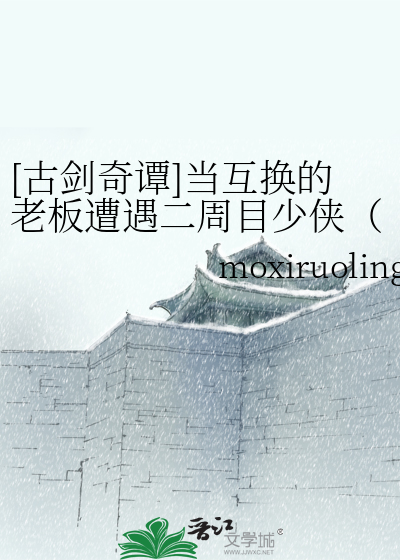 古剑奇谭]当互换的老板遭遇二周目少侠（苏恭）》moxiruoling_晋江文学 