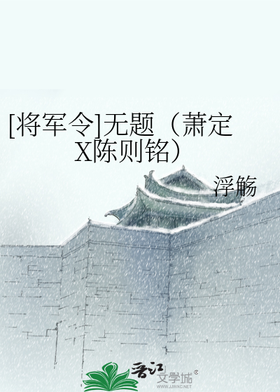 将军令]无题（萧定X陈则铭）》浮觞_晋江文学城_【衍生小说|纯爱小说】