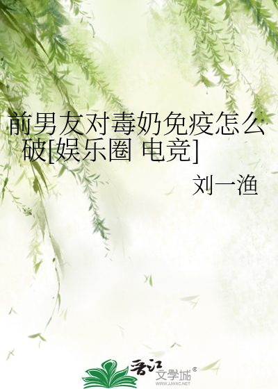 前男友对毒奶免疫怎么破[娱乐圈 电竞]