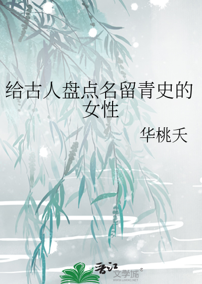 给古人盘点名留青史的女性》华桃夭_晋江文学城_【衍生小说|言情