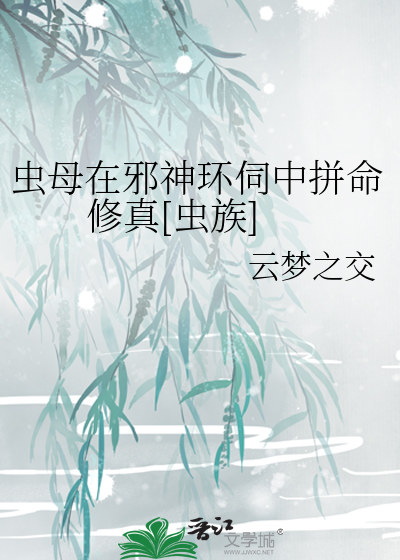 虫母在邪神环伺中拼命修真[虫族]》云梦之交_晋江文学城_【原创
