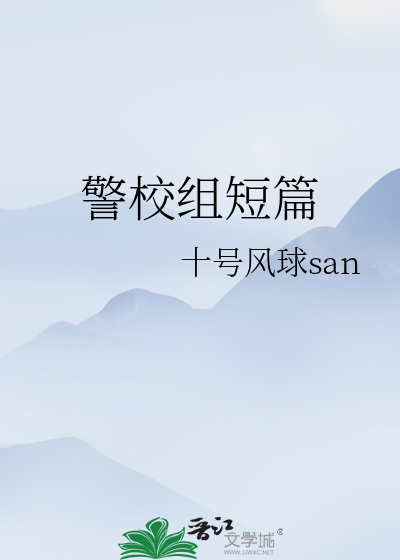 警校组短篇》十号风球san_晋江文学城_【衍生小说|纯爱小说】