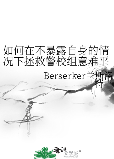 如何在不暴露自身的情况下拯救警校组意难平》Berserker兰斯洛特_晋江 