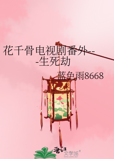 花千骨电视剧番外---生死劫》蓝色雨8668_晋江文学城_【衍生小说|言情小说】