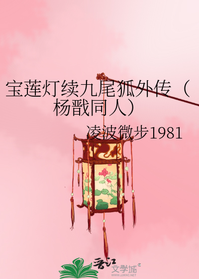 宝莲灯续九尾狐外传 杨戬同人 凌波微步1981 衍生小说 言情小说 晋江文学城