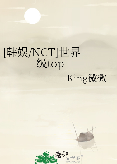 韩娱/NCT]世界级top》King微微_晋江文学城_【衍生小说|言情小说】