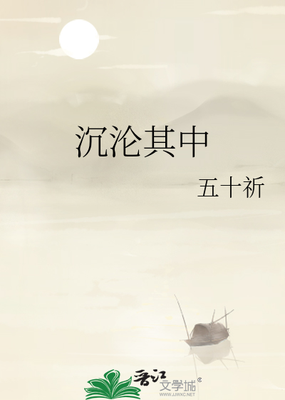 沉沦其中》五十祈_晋江文学城_【原创小说|言情小说】