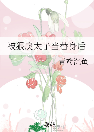被狠戾太子当替身后》青鸢沉鱼_晋江文学城_【原创小说|言情小说】
