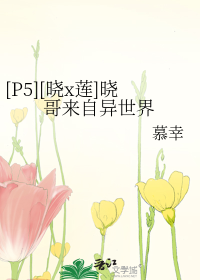 P5][晓x莲]晓哥来自异世界》慕幸_晋江文学城_【衍生小说|纯爱小说】