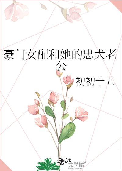 豪门女配和她的忠犬老公》初初十五_晋江文学城_【原创小说|言情小说】