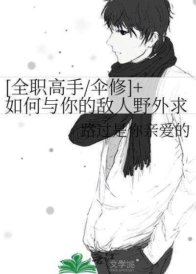 [全职高手/伞修]+如何与你的敌人野外求生（哨A）