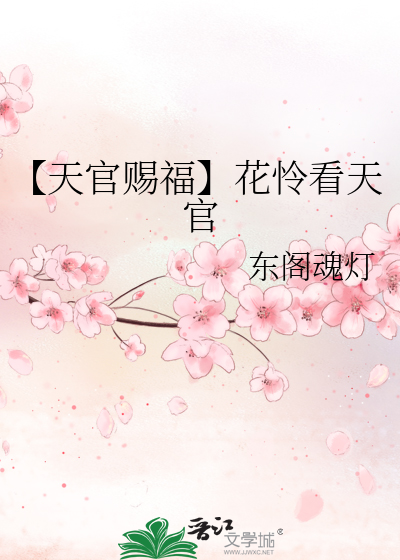 天官赐福】花怜看天官》东阁魂灯_晋江文学城_【衍生小说|纯爱小说】