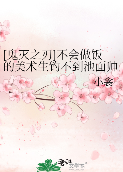 [鬼灭之刃]不会做饭的美术生钓不到池面帅哥